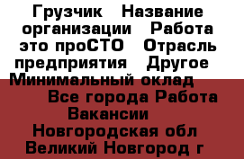 Грузчик › Название организации ­ Работа-это проСТО › Отрасль предприятия ­ Другое › Минимальный оклад ­ 26 000 - Все города Работа » Вакансии   . Новгородская обл.,Великий Новгород г.